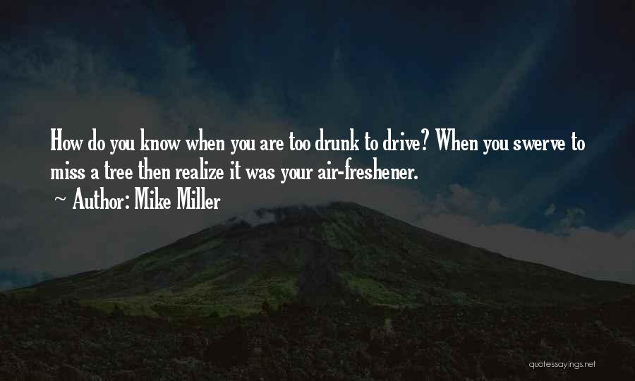 Mike Miller Quotes: How Do You Know When You Are Too Drunk To Drive? When You Swerve To Miss A Tree Then Realize