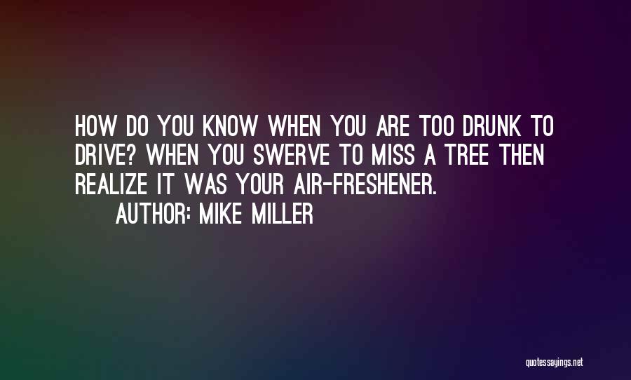 Mike Miller Quotes: How Do You Know When You Are Too Drunk To Drive? When You Swerve To Miss A Tree Then Realize