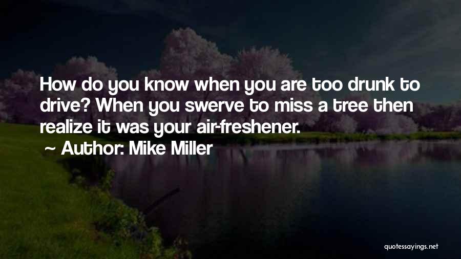 Mike Miller Quotes: How Do You Know When You Are Too Drunk To Drive? When You Swerve To Miss A Tree Then Realize