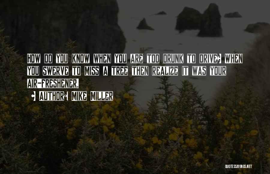 Mike Miller Quotes: How Do You Know When You Are Too Drunk To Drive? When You Swerve To Miss A Tree Then Realize