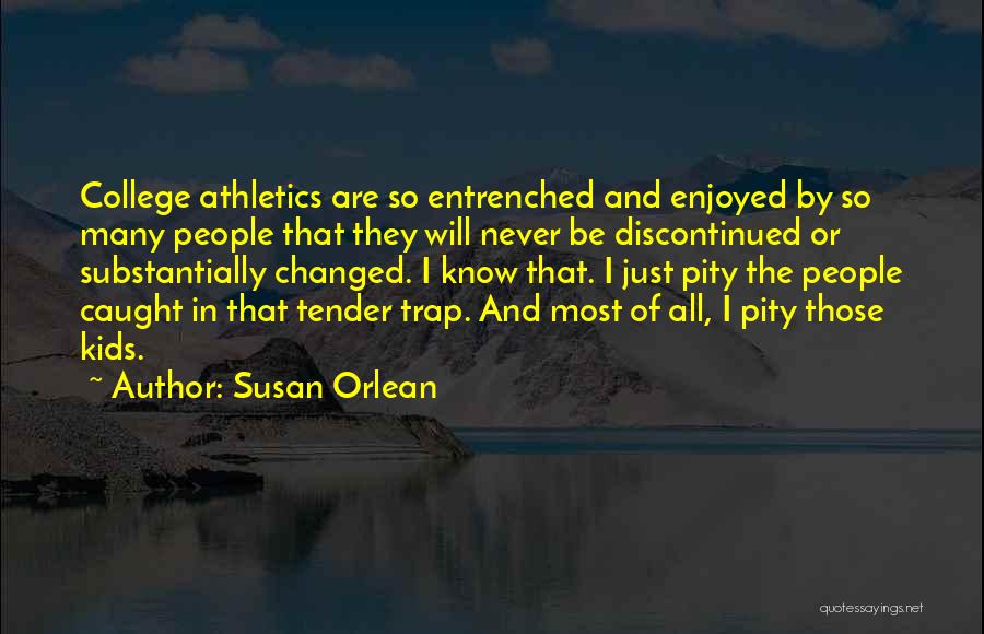 Susan Orlean Quotes: College Athletics Are So Entrenched And Enjoyed By So Many People That They Will Never Be Discontinued Or Substantially Changed.