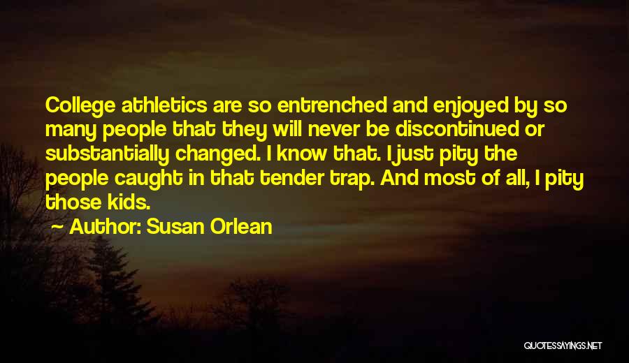 Susan Orlean Quotes: College Athletics Are So Entrenched And Enjoyed By So Many People That They Will Never Be Discontinued Or Substantially Changed.