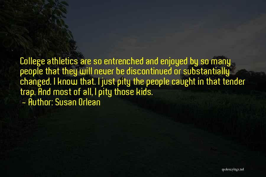 Susan Orlean Quotes: College Athletics Are So Entrenched And Enjoyed By So Many People That They Will Never Be Discontinued Or Substantially Changed.