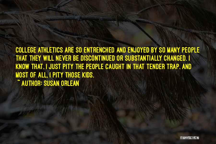 Susan Orlean Quotes: College Athletics Are So Entrenched And Enjoyed By So Many People That They Will Never Be Discontinued Or Substantially Changed.