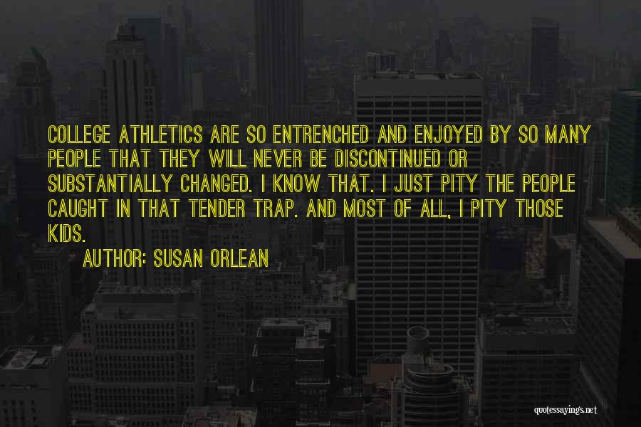 Susan Orlean Quotes: College Athletics Are So Entrenched And Enjoyed By So Many People That They Will Never Be Discontinued Or Substantially Changed.