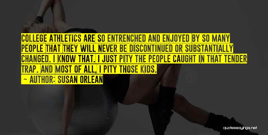 Susan Orlean Quotes: College Athletics Are So Entrenched And Enjoyed By So Many People That They Will Never Be Discontinued Or Substantially Changed.