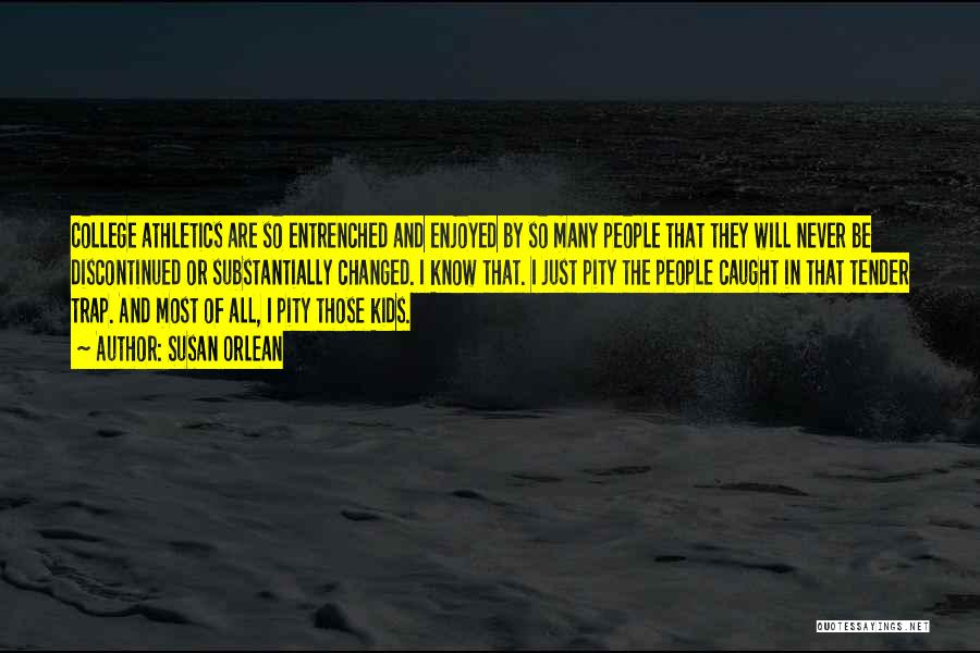 Susan Orlean Quotes: College Athletics Are So Entrenched And Enjoyed By So Many People That They Will Never Be Discontinued Or Substantially Changed.