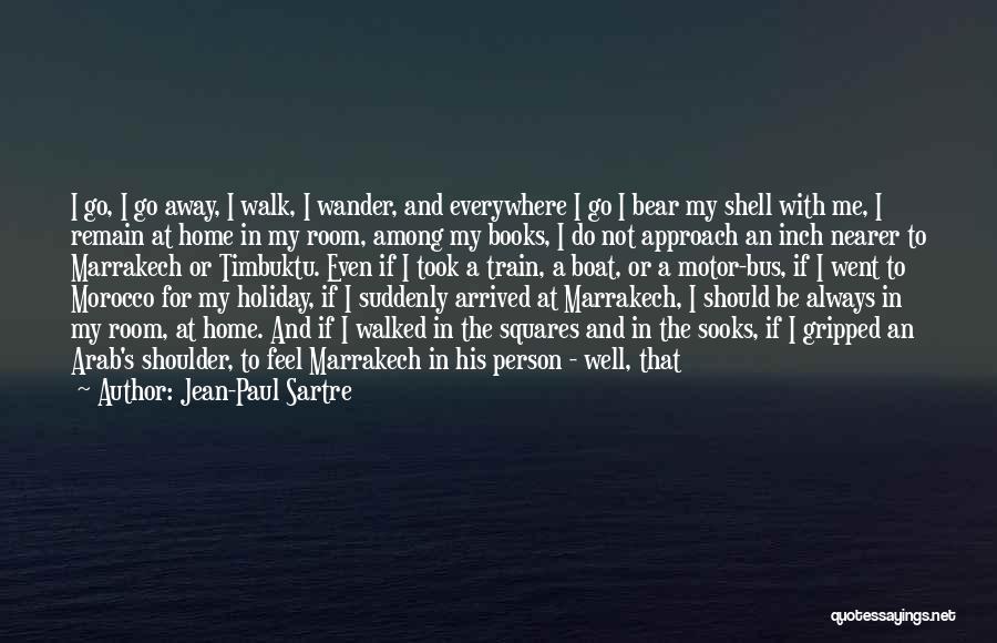 Jean-Paul Sartre Quotes: I Go, I Go Away, I Walk, I Wander, And Everywhere I Go I Bear My Shell With Me, I