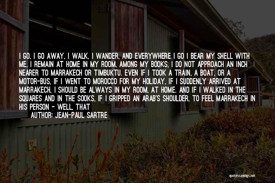 Jean-Paul Sartre Quotes: I Go, I Go Away, I Walk, I Wander, And Everywhere I Go I Bear My Shell With Me, I