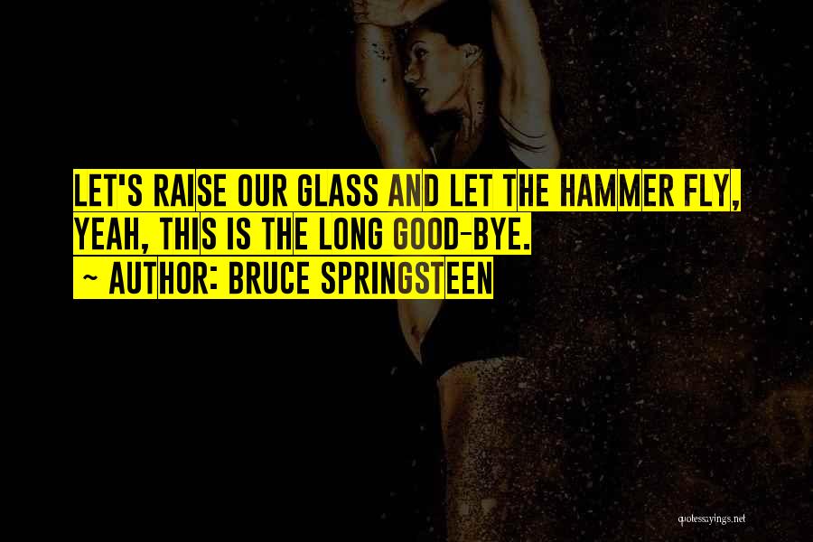 Bruce Springsteen Quotes: Let's Raise Our Glass And Let The Hammer Fly, Yeah, This Is The Long Good-bye.