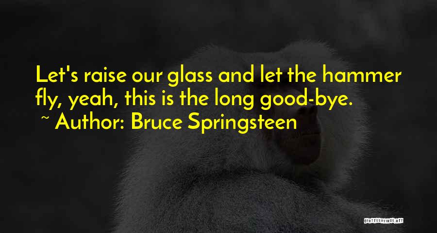 Bruce Springsteen Quotes: Let's Raise Our Glass And Let The Hammer Fly, Yeah, This Is The Long Good-bye.