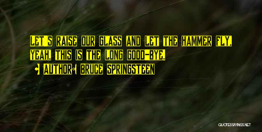 Bruce Springsteen Quotes: Let's Raise Our Glass And Let The Hammer Fly, Yeah, This Is The Long Good-bye.