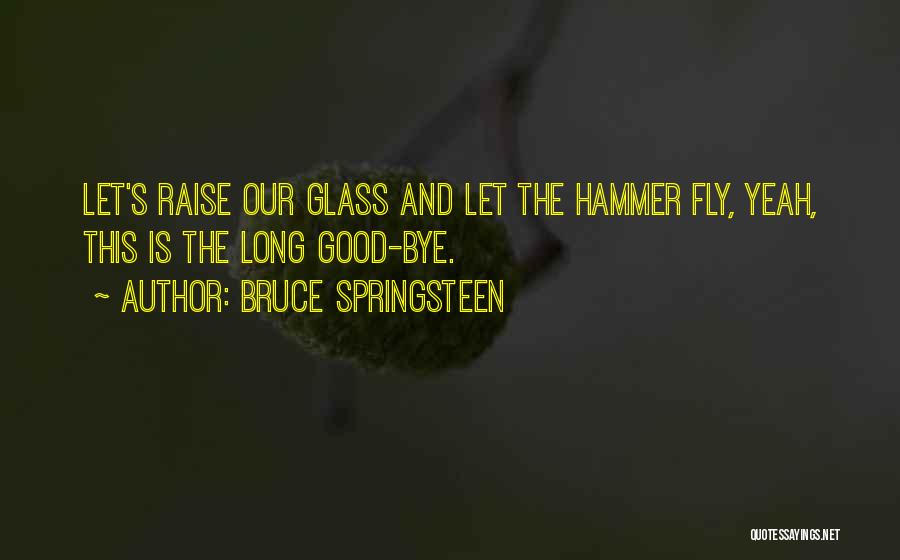 Bruce Springsteen Quotes: Let's Raise Our Glass And Let The Hammer Fly, Yeah, This Is The Long Good-bye.