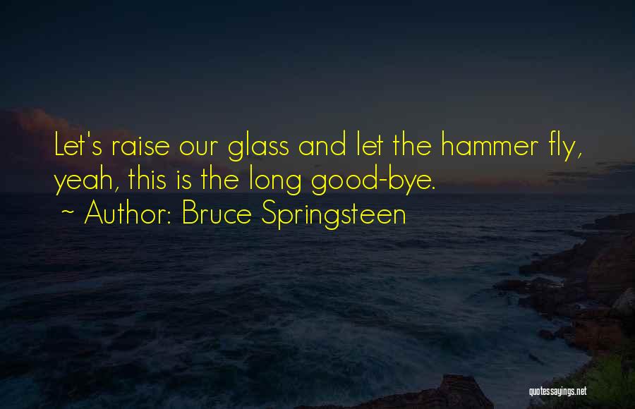 Bruce Springsteen Quotes: Let's Raise Our Glass And Let The Hammer Fly, Yeah, This Is The Long Good-bye.