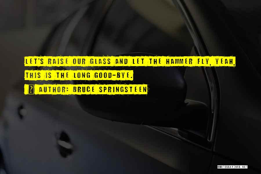 Bruce Springsteen Quotes: Let's Raise Our Glass And Let The Hammer Fly, Yeah, This Is The Long Good-bye.