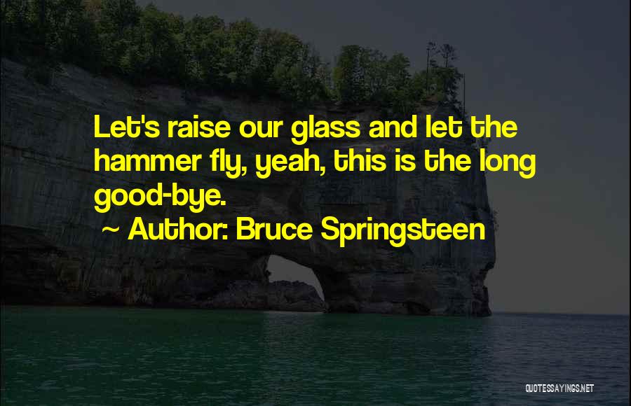 Bruce Springsteen Quotes: Let's Raise Our Glass And Let The Hammer Fly, Yeah, This Is The Long Good-bye.
