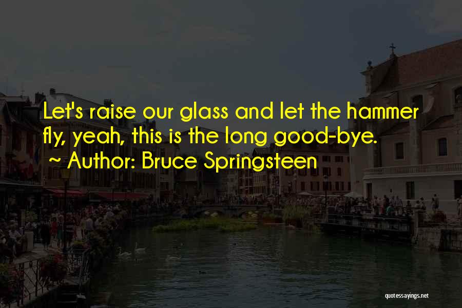 Bruce Springsteen Quotes: Let's Raise Our Glass And Let The Hammer Fly, Yeah, This Is The Long Good-bye.