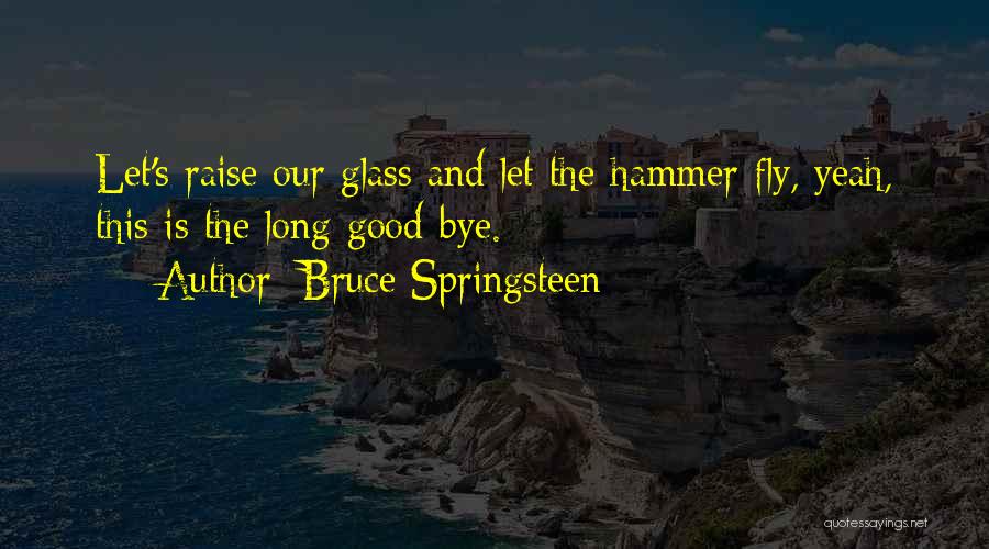 Bruce Springsteen Quotes: Let's Raise Our Glass And Let The Hammer Fly, Yeah, This Is The Long Good-bye.