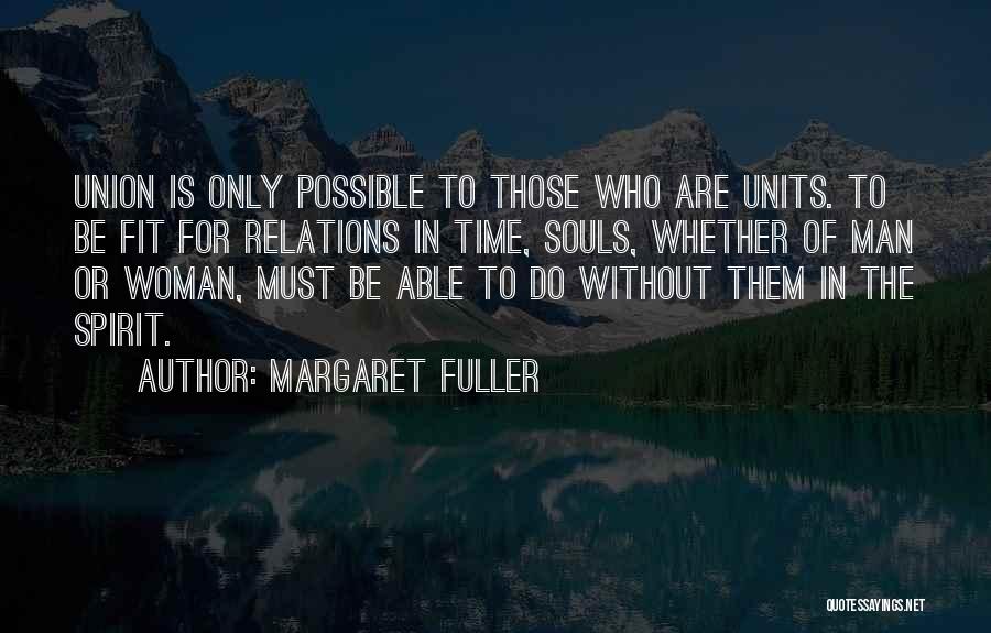 Margaret Fuller Quotes: Union Is Only Possible To Those Who Are Units. To Be Fit For Relations In Time, Souls, Whether Of Man