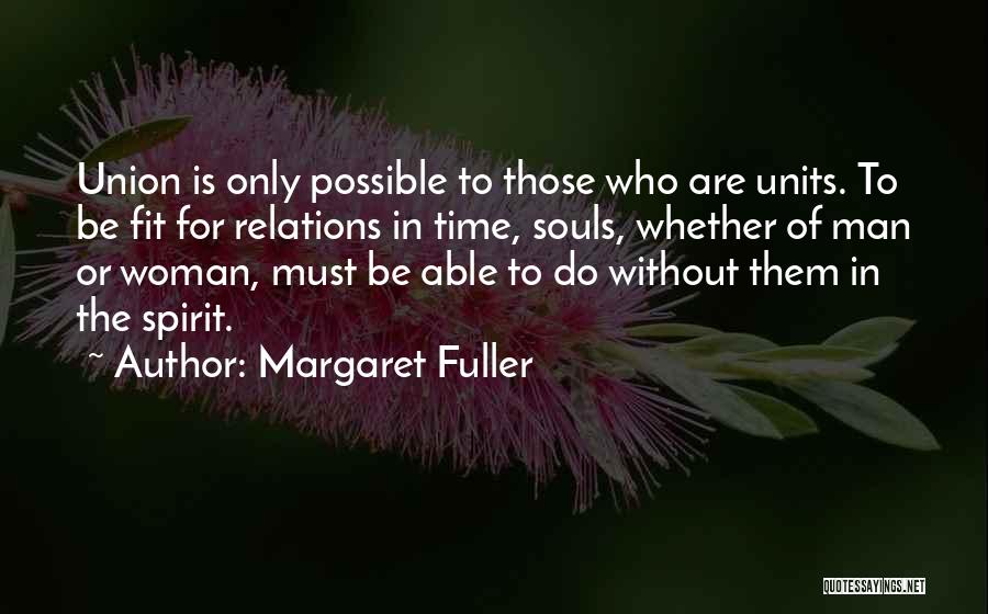 Margaret Fuller Quotes: Union Is Only Possible To Those Who Are Units. To Be Fit For Relations In Time, Souls, Whether Of Man