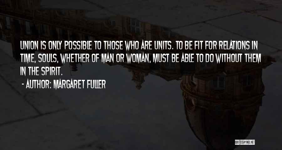 Margaret Fuller Quotes: Union Is Only Possible To Those Who Are Units. To Be Fit For Relations In Time, Souls, Whether Of Man