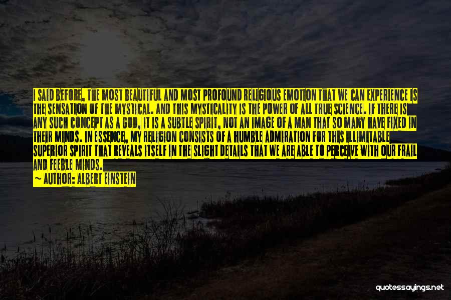 Albert Einstein Quotes: I Said Before, The Most Beautiful And Most Profound Religious Emotion That We Can Experience Is The Sensation Of The