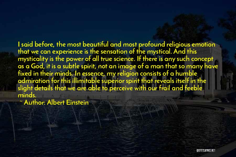 Albert Einstein Quotes: I Said Before, The Most Beautiful And Most Profound Religious Emotion That We Can Experience Is The Sensation Of The