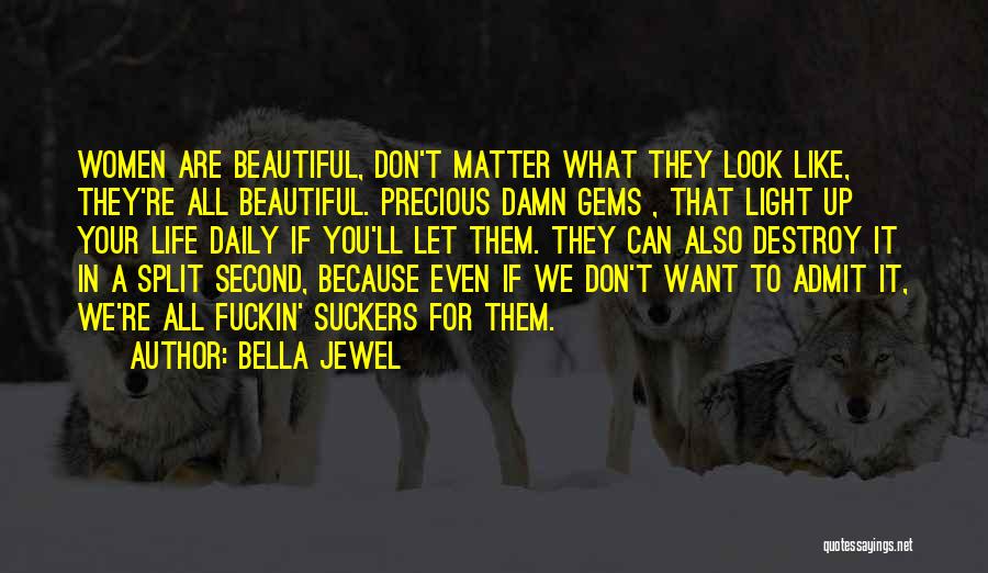 Bella Jewel Quotes: Women Are Beautiful, Don't Matter What They Look Like, They're All Beautiful. Precious Damn Gems , That Light Up Your