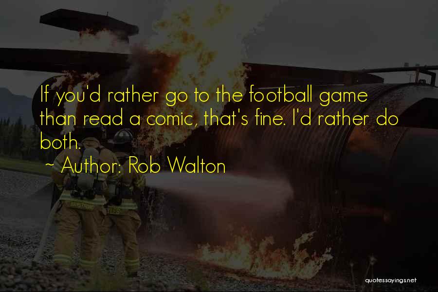 Rob Walton Quotes: If You'd Rather Go To The Football Game Than Read A Comic, That's Fine. I'd Rather Do Both.