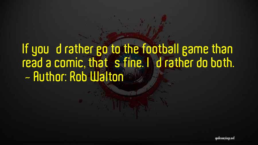 Rob Walton Quotes: If You'd Rather Go To The Football Game Than Read A Comic, That's Fine. I'd Rather Do Both.