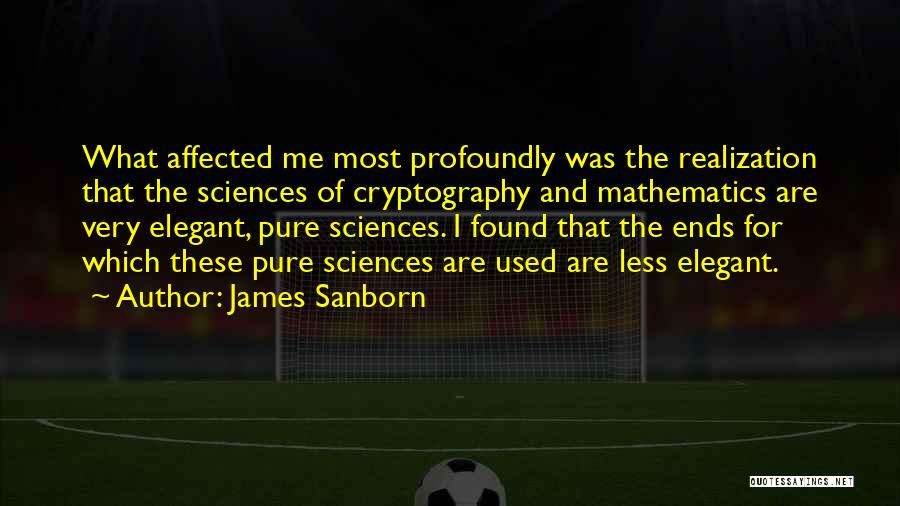 James Sanborn Quotes: What Affected Me Most Profoundly Was The Realization That The Sciences Of Cryptography And Mathematics Are Very Elegant, Pure Sciences.