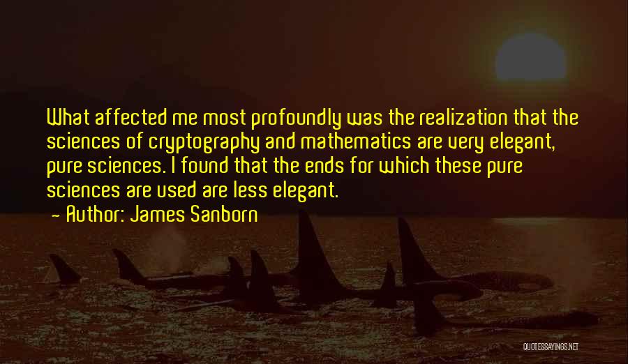 James Sanborn Quotes: What Affected Me Most Profoundly Was The Realization That The Sciences Of Cryptography And Mathematics Are Very Elegant, Pure Sciences.
