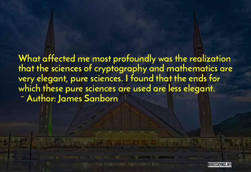 James Sanborn Quotes: What Affected Me Most Profoundly Was The Realization That The Sciences Of Cryptography And Mathematics Are Very Elegant, Pure Sciences.