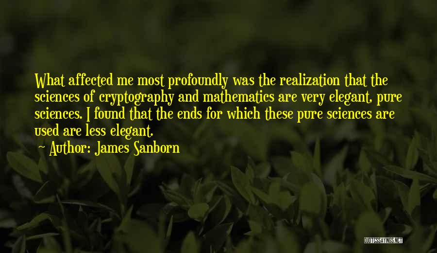 James Sanborn Quotes: What Affected Me Most Profoundly Was The Realization That The Sciences Of Cryptography And Mathematics Are Very Elegant, Pure Sciences.