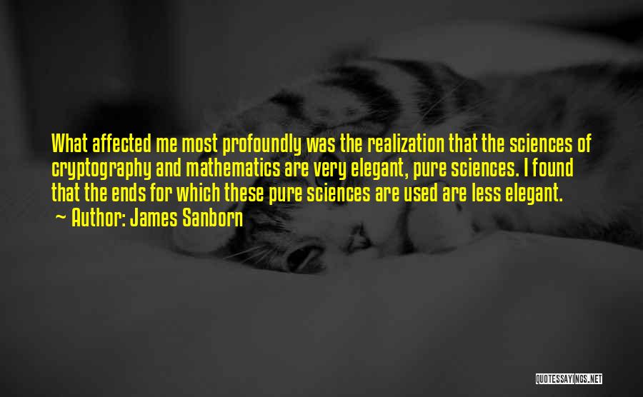 James Sanborn Quotes: What Affected Me Most Profoundly Was The Realization That The Sciences Of Cryptography And Mathematics Are Very Elegant, Pure Sciences.