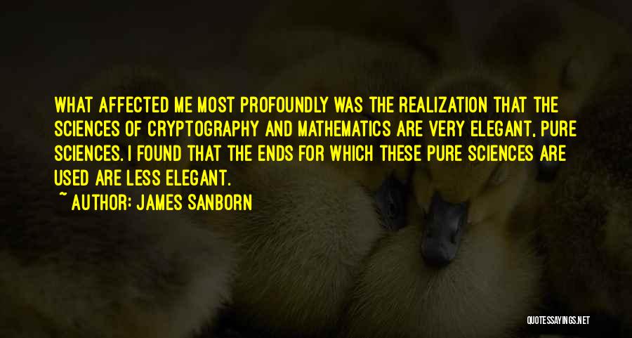 James Sanborn Quotes: What Affected Me Most Profoundly Was The Realization That The Sciences Of Cryptography And Mathematics Are Very Elegant, Pure Sciences.