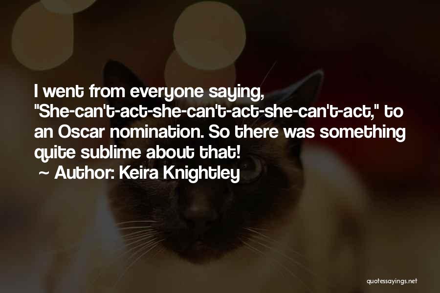 Keira Knightley Quotes: I Went From Everyone Saying, She-can't-act-she-can't-act-she-can't-act, To An Oscar Nomination. So There Was Something Quite Sublime About That!