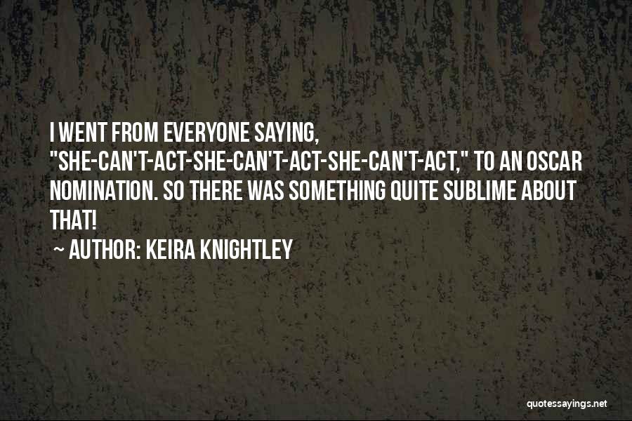 Keira Knightley Quotes: I Went From Everyone Saying, She-can't-act-she-can't-act-she-can't-act, To An Oscar Nomination. So There Was Something Quite Sublime About That!