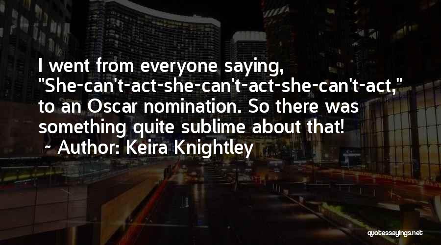 Keira Knightley Quotes: I Went From Everyone Saying, She-can't-act-she-can't-act-she-can't-act, To An Oscar Nomination. So There Was Something Quite Sublime About That!