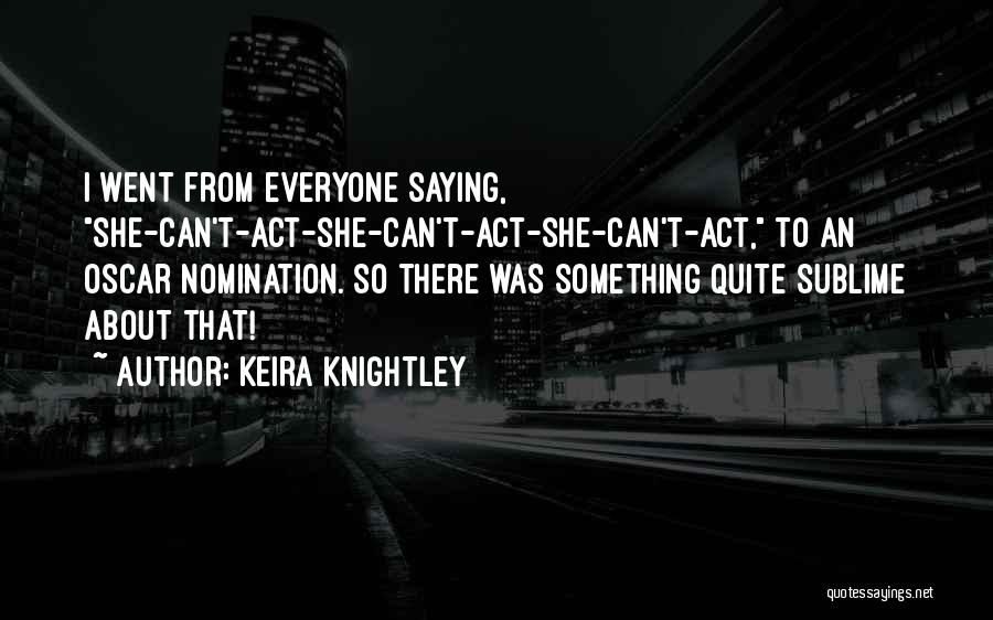 Keira Knightley Quotes: I Went From Everyone Saying, She-can't-act-she-can't-act-she-can't-act, To An Oscar Nomination. So There Was Something Quite Sublime About That!