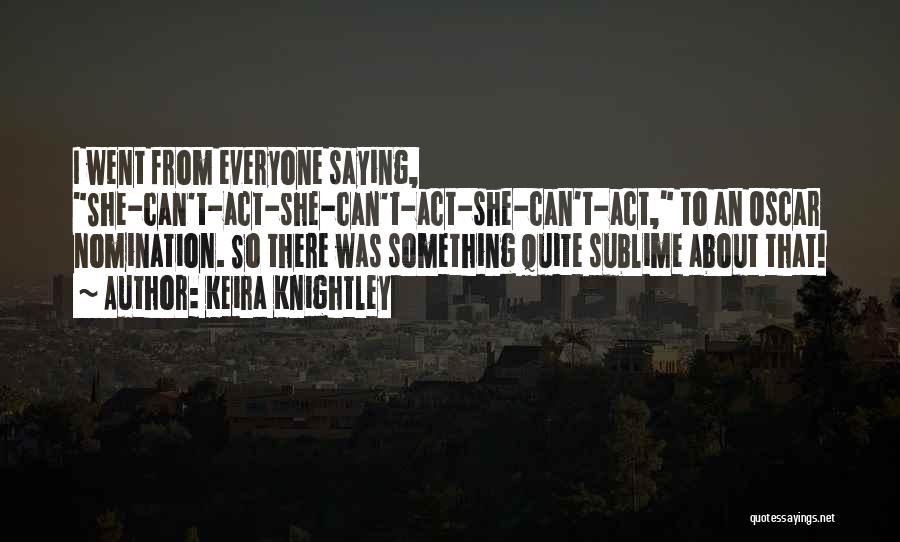 Keira Knightley Quotes: I Went From Everyone Saying, She-can't-act-she-can't-act-she-can't-act, To An Oscar Nomination. So There Was Something Quite Sublime About That!