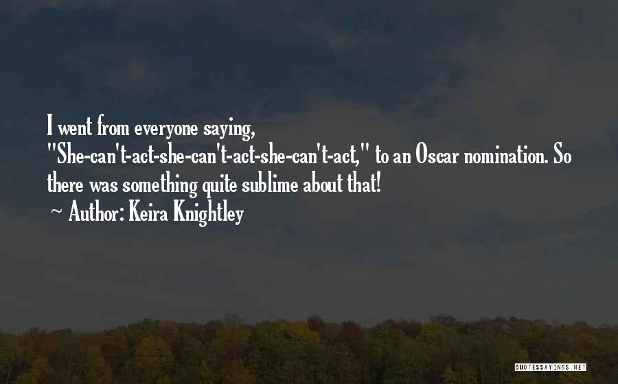 Keira Knightley Quotes: I Went From Everyone Saying, She-can't-act-she-can't-act-she-can't-act, To An Oscar Nomination. So There Was Something Quite Sublime About That!