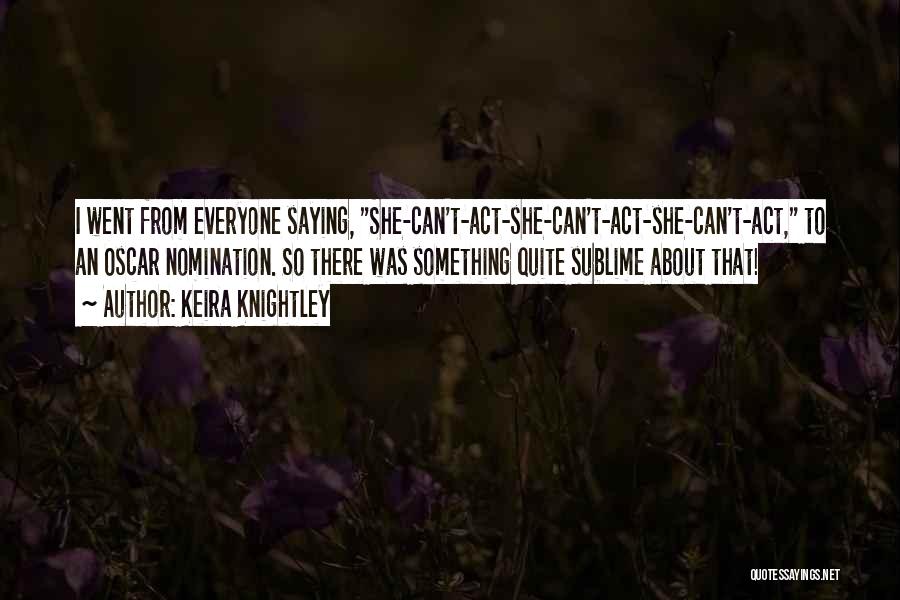 Keira Knightley Quotes: I Went From Everyone Saying, She-can't-act-she-can't-act-she-can't-act, To An Oscar Nomination. So There Was Something Quite Sublime About That!