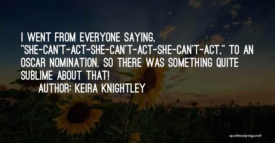 Keira Knightley Quotes: I Went From Everyone Saying, She-can't-act-she-can't-act-she-can't-act, To An Oscar Nomination. So There Was Something Quite Sublime About That!