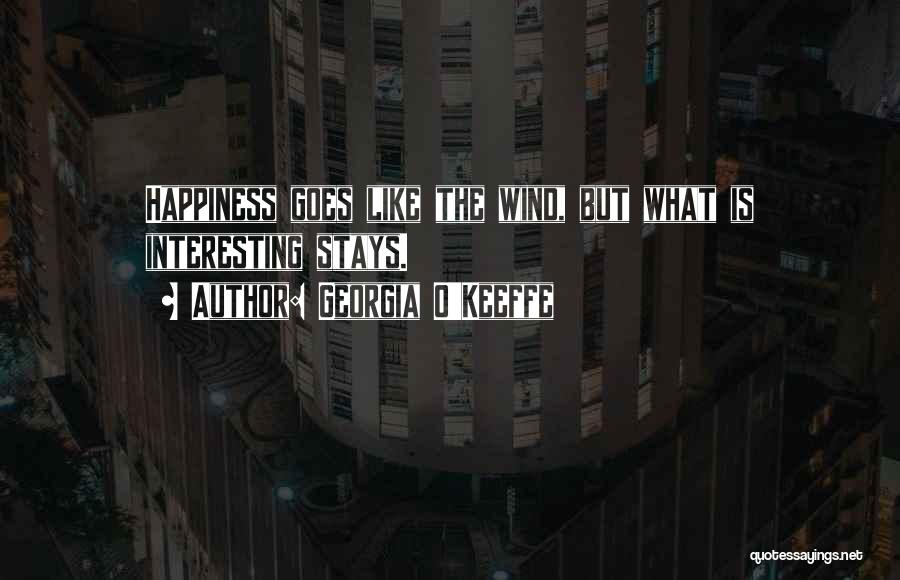 Georgia O'Keeffe Quotes: Happiness Goes Like The Wind, But What Is Interesting Stays.