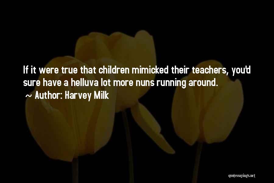 Harvey Milk Quotes: If It Were True That Children Mimicked Their Teachers, You'd Sure Have A Helluva Lot More Nuns Running Around.
