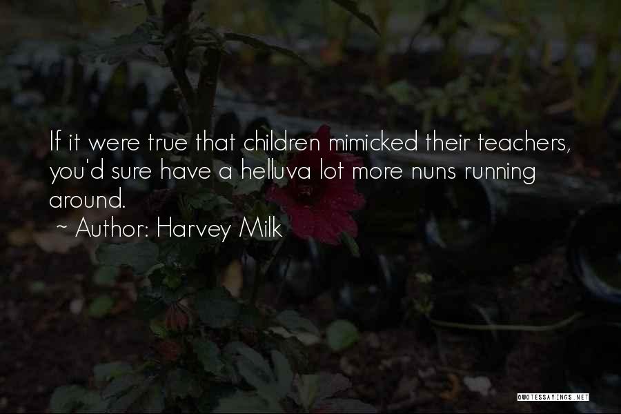 Harvey Milk Quotes: If It Were True That Children Mimicked Their Teachers, You'd Sure Have A Helluva Lot More Nuns Running Around.