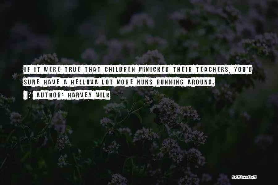 Harvey Milk Quotes: If It Were True That Children Mimicked Their Teachers, You'd Sure Have A Helluva Lot More Nuns Running Around.