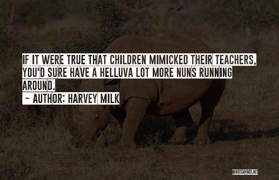 Harvey Milk Quotes: If It Were True That Children Mimicked Their Teachers, You'd Sure Have A Helluva Lot More Nuns Running Around.