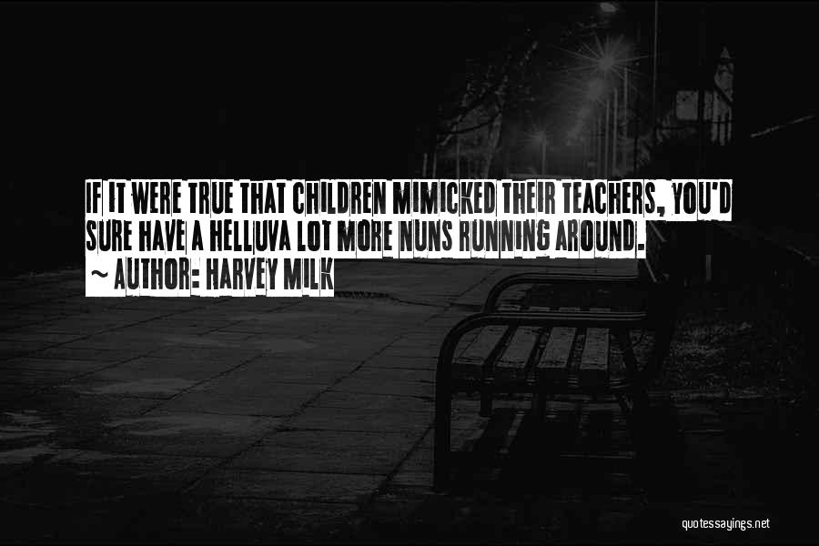 Harvey Milk Quotes: If It Were True That Children Mimicked Their Teachers, You'd Sure Have A Helluva Lot More Nuns Running Around.